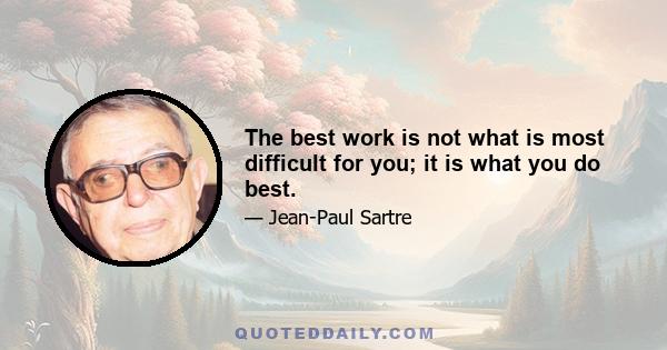 The best work is not what is most difficult for you; it is what you do best.