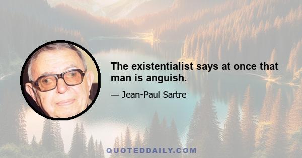 The existentialist says at once that man is anguish.