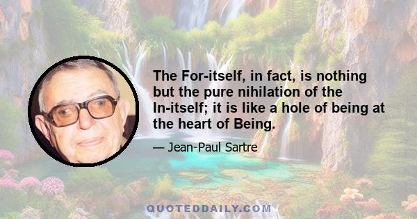 The For-itself, in fact, is nothing but the pure nihilation of the In-itself; it is like a hole of being at the heart of Being.