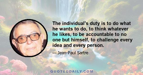 The individual's duty is to do what he wants to do, to think whatever he likes, to be accountable to no one but himself, to challenge every idea and every person.