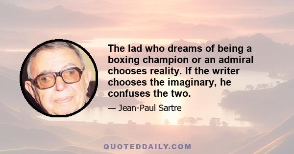 The lad who dreams of being a boxing champion or an admiral chooses reality. If the writer chooses the imaginary, he confuses the two.