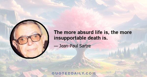 The more absurd life is, the more insupportable death is.