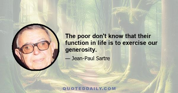 The poor don't know that their function in life is to exercise our generosity.