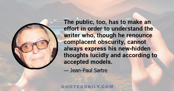 The public, too, has to make an effort in order to understand the writer who, though he renounce complacent obscurity, cannot always express his new-hidden thoughts lucidly and according to accepted models.