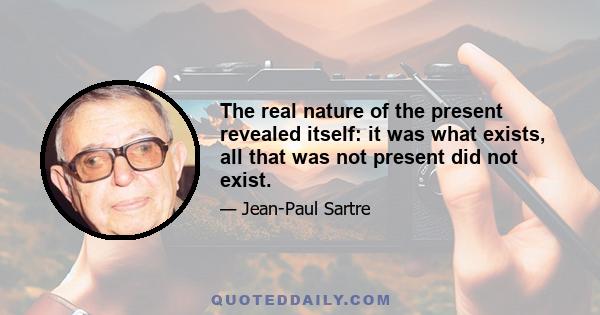 The real nature of the present revealed itself: it was what exists, all that was not present did not exist.