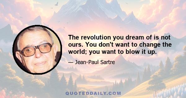 The revolution you dream of is not ours. You don't want to change the world; you want to blow it up.