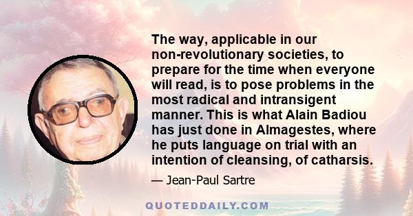 The way, applicable in our non-revolutionary societies, to prepare for the time when everyone will read, is to pose problems in the most radical and intransigent manner. This is what Alain Badiou has just done in