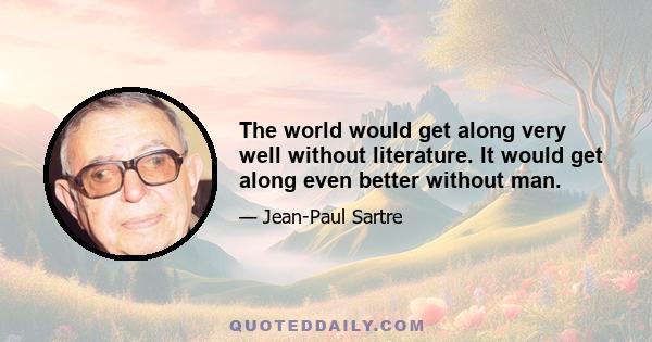 The world would get along very well without literature. It would get along even better without man.