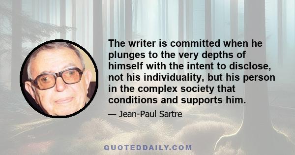 The writer is committed when he plunges to the very depths of himself with the intent to disclose, not his individuality, but his person in the complex society that conditions and supports him.