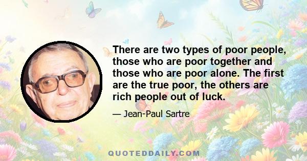 There are two types of poor people, those who are poor together and those who are poor alone. The first are the true poor, the others are rich people out of luck.