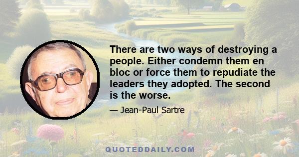 There are two ways of destroying a people. Either condemn them en bloc or force them to repudiate the leaders they adopted. The second is the worse.