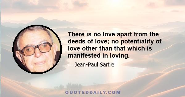 There is no love apart from the deeds of love; no potentiality of love other than that which is manifested in loving.