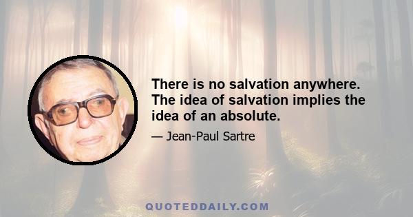 There is no salvation anywhere. The idea of salvation implies the idea of an absolute.