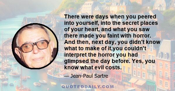 There were days when you peered into yourself, into the secret places of your heart, and what you saw there made you faint with horror. And then, next day, you didn't know what to make of it,you couldn't interpret the