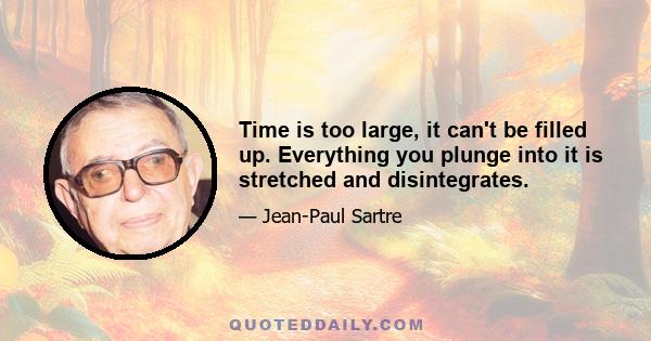 Time is too large, it can't be filled up. Everything you plunge into it is stretched and disintegrates.