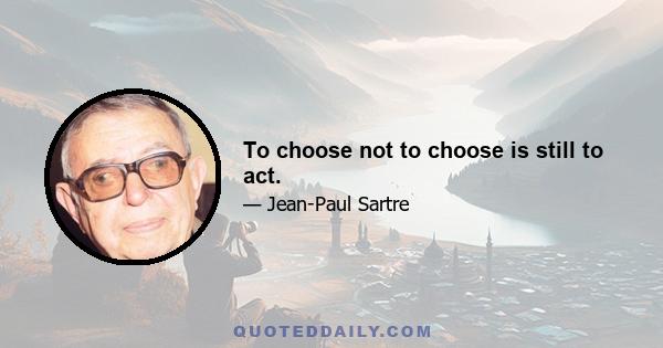 To choose not to choose is still to act.