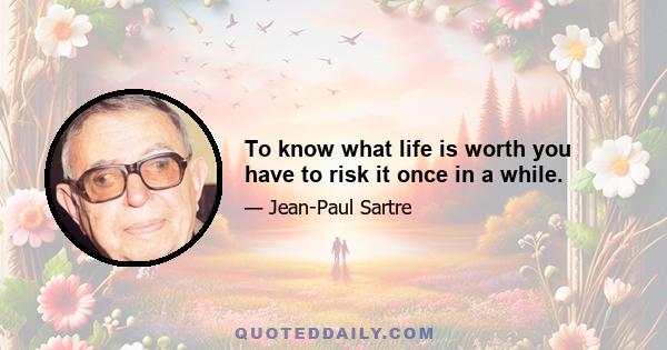 To know what life is worth you have to risk it once in a while.