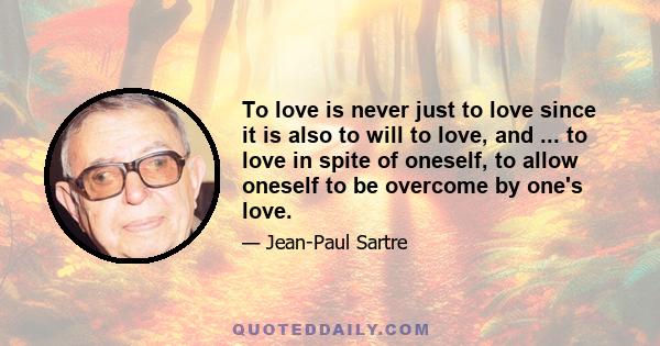 To love is never just to love since it is also to will to love, and ... to love in spite of oneself, to allow oneself to be overcome by one's love.