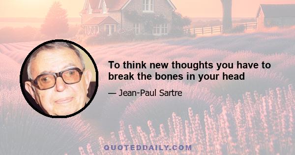 To think new thoughts you have to break the bones in your head