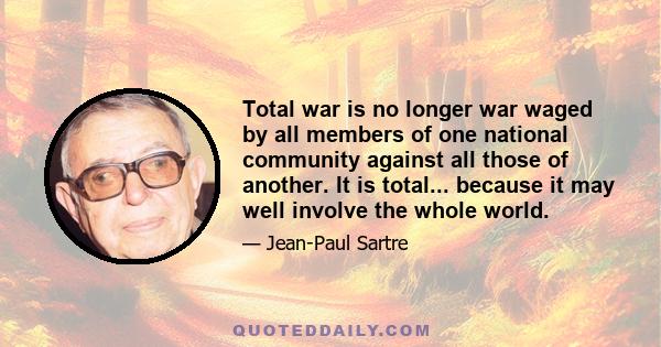 Total war is no longer war waged by all members of one national community against all those of another. It is total... because it may well involve the whole world.