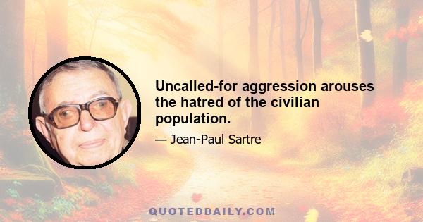 Uncalled-for aggression arouses the hatred of the civilian population.