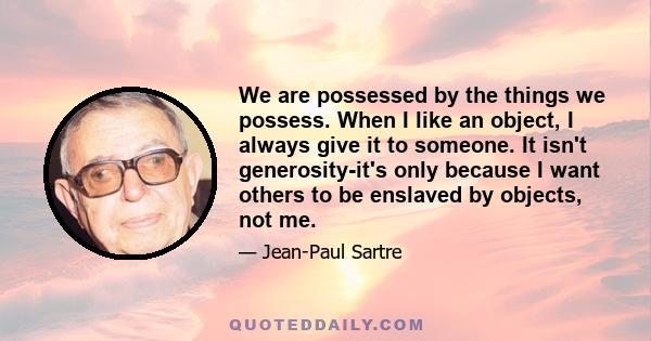 We are possessed by the things we possess. When I like an object, I always give it to someone. It isn't generosity-it's only because I want others to be enslaved by objects, not me.