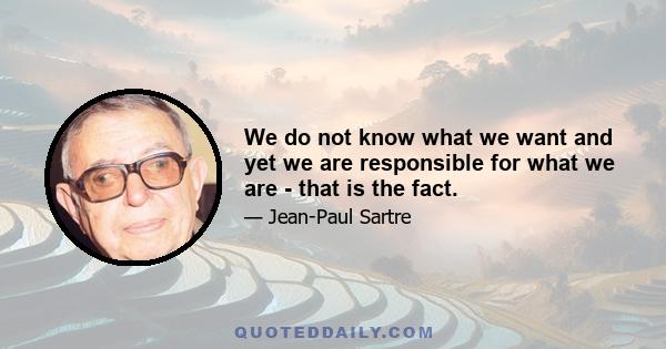 We do not know what we want and yet we are responsible for what we are - that is the fact.