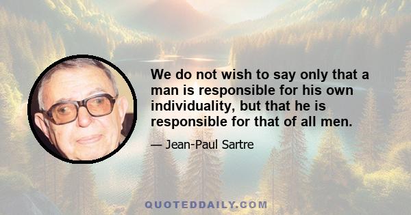 We do not wish to say only that a man is responsible for his own individuality, but that he is responsible for that of all men.