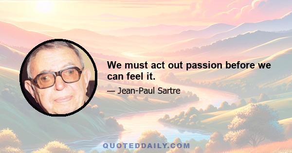 We must act out passion before we can feel it.