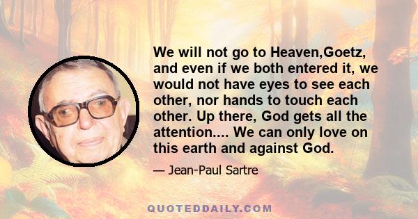 We will not go to Heaven,Goetz, and even if we both entered it, we would not have eyes to see each other, nor hands to touch each other. Up there, God gets all the attention.... We can only love on this earth and