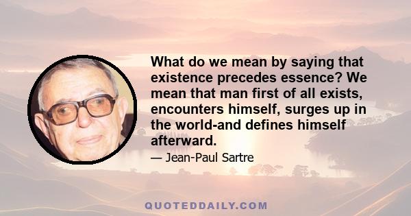 What do we mean by saying that existence precedes essence? We mean that man first of all exists, encounters himself, surges up in the world-and defines himself afterward.