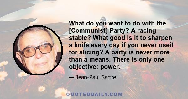 What do you want to do with the [Communist] Party? A racing stable? What good is it to sharpen a knife every day if you never useit for slicing? A party is never more than a means. There is only one objective: power.