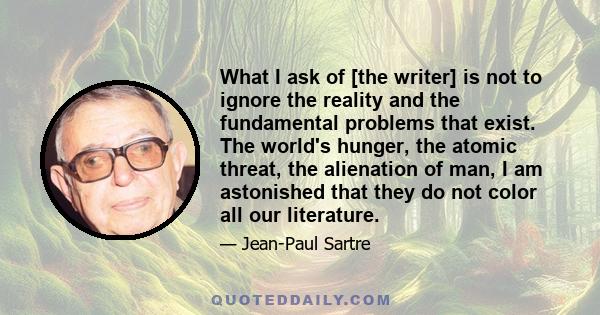 What I ask of [the writer] is not to ignore the reality and the fundamental problems that exist. The world's hunger, the atomic threat, the alienation of man, I am astonished that they do not color all our literature.