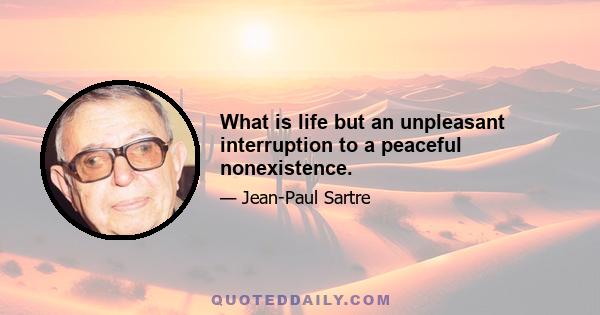 What is life but an unpleasant interruption to a peaceful nonexistence.