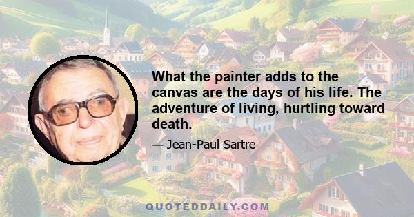 What the painter adds to the canvas are the days of his life. The adventure of living, hurtling toward death.