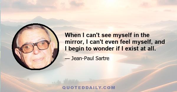 When I can't see myself in the mirror, I can't even feel myself, and I begin to wonder if I exist at all.