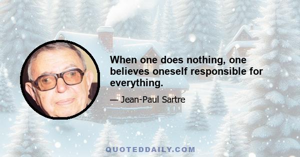 When one does nothing, one believes oneself responsible for everything.