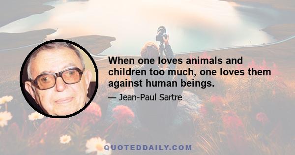 When one loves animals and children too much, one loves them against human beings.