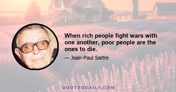 When rich people fight wars with one another, poor people are the ones to die.