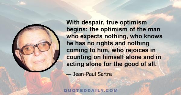 With despair, true optimism begins: the optimism of the man who expects nothing, who knows he has no rights and nothing coming to him, who rejoices in counting on himself alone and in acting alone for the good of all.