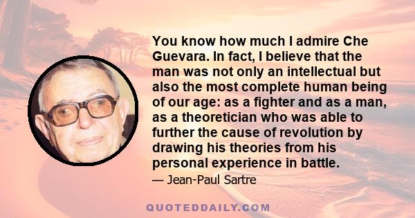 You know how much I admire Che Guevara. In fact, I believe that the man was not only an intellectual but also the most complete human being of our age: as a fighter and as a man, as a theoretician who was able to