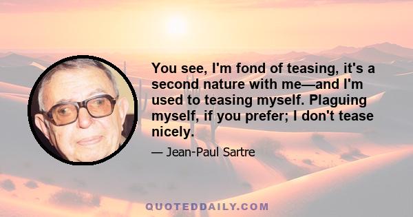 You see, I'm fond of teasing, it's a second nature with me—and I'm used to teasing myself. Plaguing myself, if you prefer; I don't tease nicely.