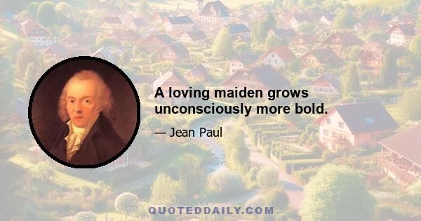 A loving maiden grows unconsciously more bold.