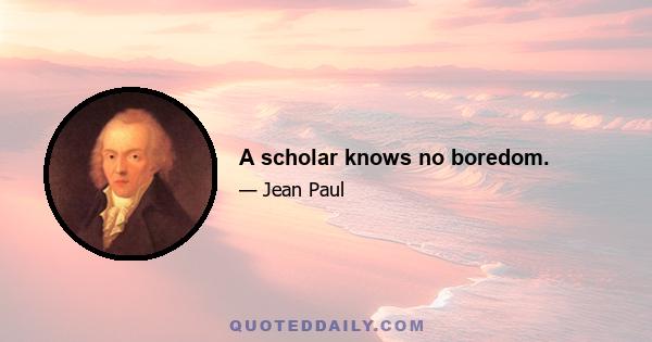 A scholar knows no boredom.