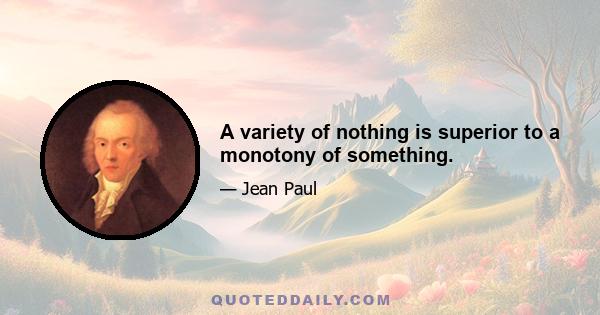 A variety of nothing is superior to a monotony of something.