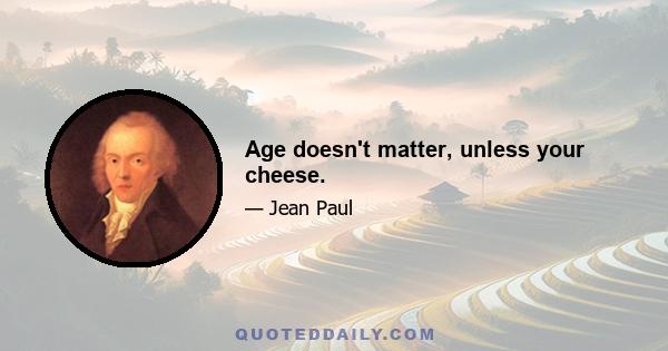 Age doesn't matter, unless your cheese.