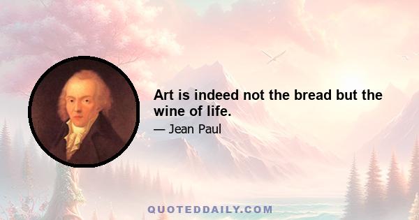 Art is indeed not the bread but the wine of life.