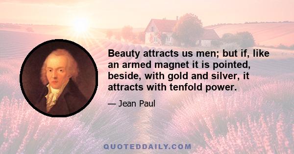 Beauty attracts us men; but if, like an armed magnet it is pointed, beside, with gold and silver, it attracts with tenfold power.