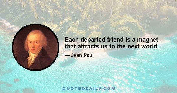 Each departed friend is a magnet that attracts us to the next world.