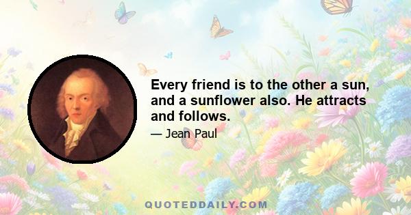 Every friend is to the other a sun, and a sunflower also. He attracts and follows.